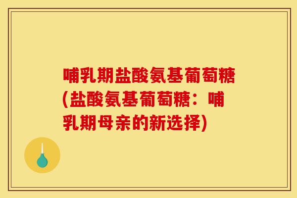 哺乳期盐酸氨基葡萄糖(盐酸氨基葡萄糖：哺乳期母亲的新选择)