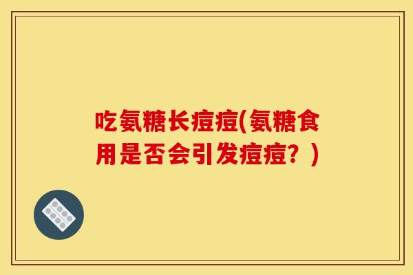 吃氨糖长痘痘(氨糖食用是否会引发痘痘？)-第1张图片-关节骑士