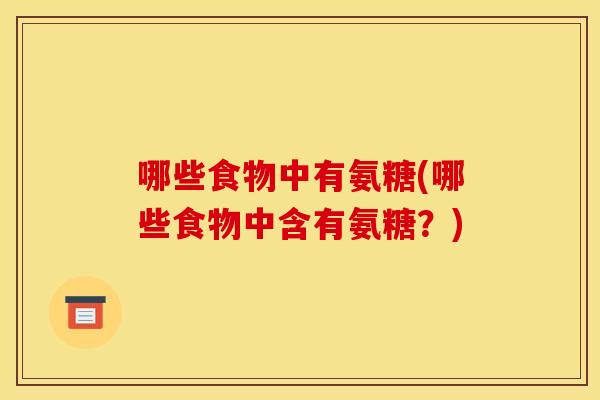 哪些食物中有氨糖(哪些食物中含有氨糖？)-第1张图片-关节骑士