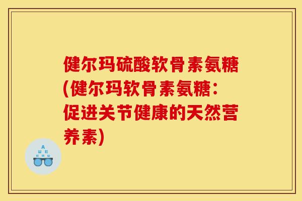 健尔玛硫酸软骨素氨糖(健尔玛软骨素氨糖：促进关节健康的天然营养素)