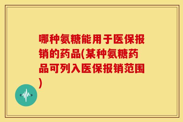 哪种氨糖能用于医保报销的药品(某种氨糖药品可列入医保报销范围)