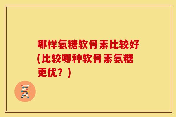 哪样氨糖软骨素比较好(比较哪种软骨素氨糖更优?)-第1张图片-关节骑士 哪样氨糖软骨素比较好(比较哪种软骨素氨糖更优?)-第1张图片-关节骑士