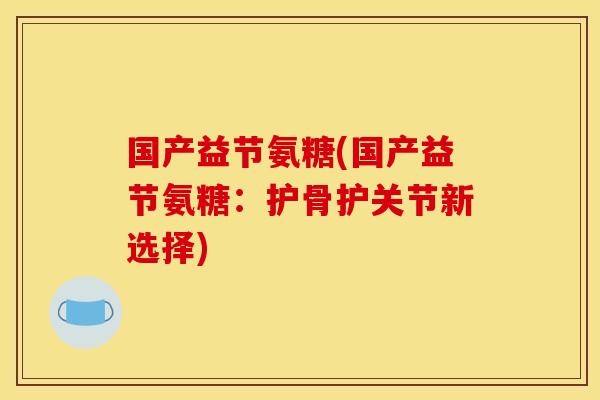国产益节氨糖(国产益节氨糖：护骨护关节新选择)