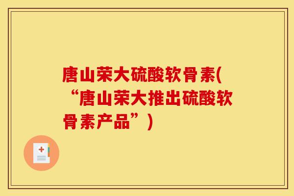 唐山荣大硫酸软骨素(“唐山荣大推出硫酸软骨素产品”)