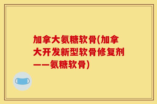 加拿大氨糖软骨(加拿大开发新型软骨修复剂——氨糖软骨)