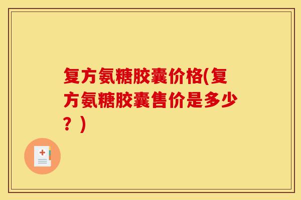 复方氨糖胶囊价格(复方氨糖胶囊售价是多少?)-第1张图片-关节骑士 复方氨糖胶囊价格(复方氨糖胶囊售价是多少?)-第1张图片-关节骑士
