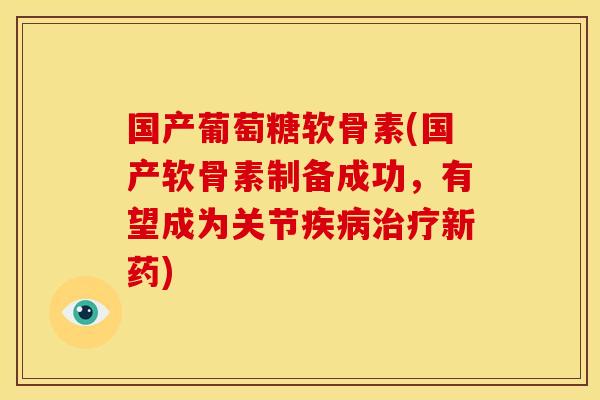 国产葡萄糖软骨素(国产软骨素制备成功,有望成为关节疾病治疗新药)-第1张图片-关节骑士 国产葡萄糖软骨素(国产软骨素制备成功,有望成为关节疾病治疗新药)-第1张图片-关节骑士