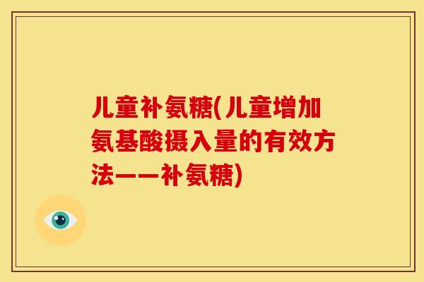 儿童补氨糖(儿童增加氨基酸摄入量的有效方法——补氨糖)