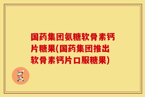 国药集团氨糖软骨素钙片糖果(国药集团推出软骨素钙片口服糖果)-第1张图片-关节骑士