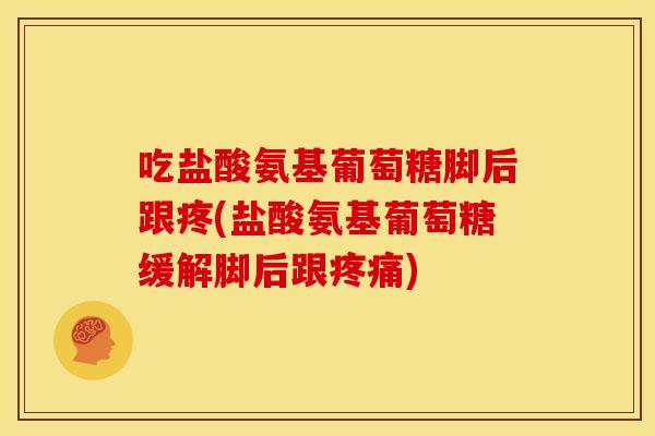 吃盐酸氨基葡萄糖脚后跟疼(盐酸氨基葡萄糖缓解脚后跟疼痛)