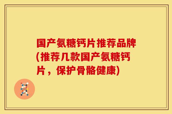国产氨糖钙片推荐品牌(推荐几款国产氨糖钙片，保护骨骼健康)-第1张图片-关节骑士