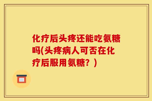 化疗后头疼还能吃氨糖吗(头疼病人可否在化疗后服用氨糖?)-第1张图片-关节骑士 化疗后头疼还能吃氨糖吗(头疼病人可否在化疗后服用氨糖?)-第1张图片-关节骑士