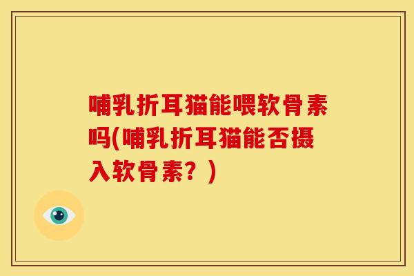 哺乳折耳猫能喂软骨素吗(哺乳折耳猫能否摄入软骨素？)