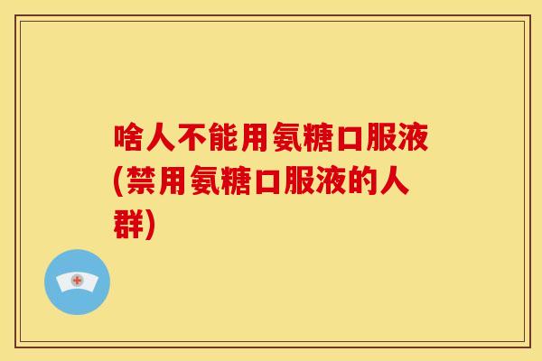 啥人不能用氨糖口服液(禁用氨糖口服液的人群)-第1张图片-关节骑士 啥人不能用氨糖口服液(禁用氨糖口服液的人群)-第1张图片-关节骑士