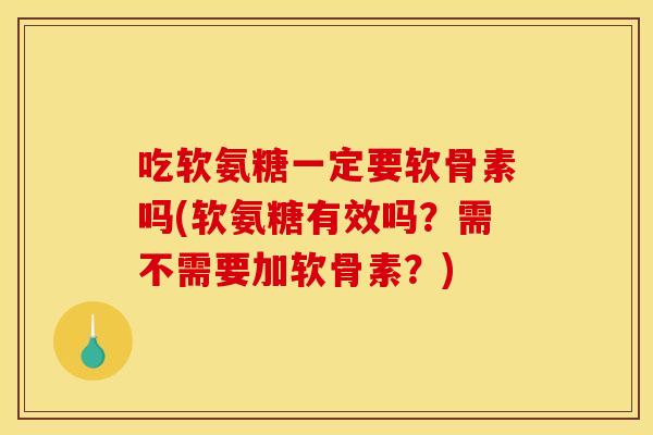 吃软氨糖一定要软骨素吗(软氨糖有效吗？需不需要加软骨素？)