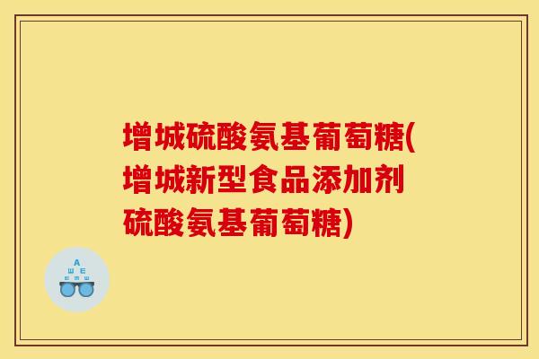 增城硫酸氨基葡萄糖(增城新型食品添加剂 硫酸氨基葡萄糖)