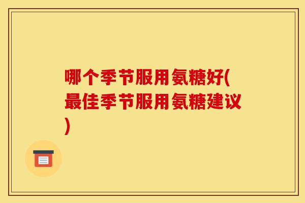哪个季节服用氨糖好(最佳季节服用氨糖建议)