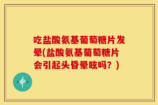 吃盐酸氨基葡萄糖片发晕(盐酸氨基葡萄糖片会引起头昏晕眩吗?)-第1张图片-关节骑士 吃盐酸氨基葡萄糖片发晕(盐酸氨基葡萄糖片会引起头昏晕眩吗?)-第1张图片-关节骑士