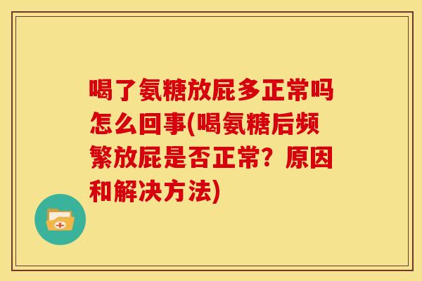 喝了氨糖放屁多正常吗怎么回事(喝氨糖后频繁放屁是否正常？原因和解决方法)