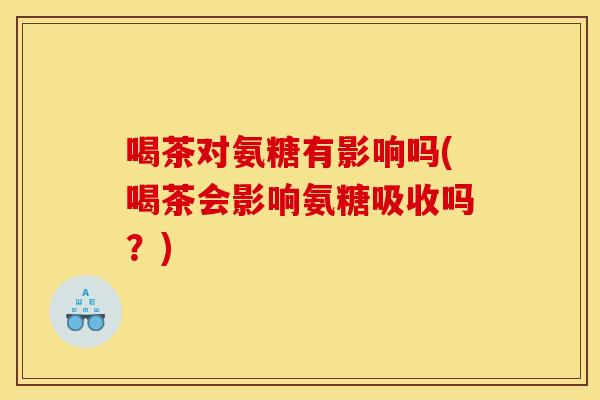 喝茶对氨糖有影响吗(喝茶会影响氨糖吸收吗？)