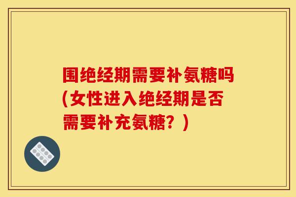 围绝经期需要补氨糖吗(女性进入绝经期是否需要补充氨糖？)