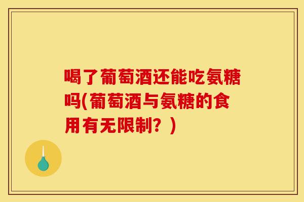喝了葡萄酒还能吃氨糖吗(葡萄酒与氨糖的食用有无限制？)