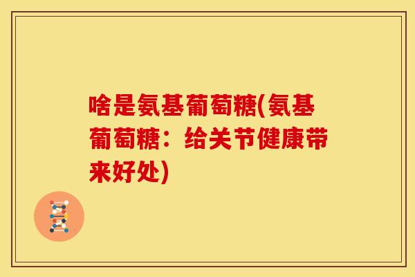 啥是氨基葡萄糖(氨基葡萄糖：给关节健康带来好处)