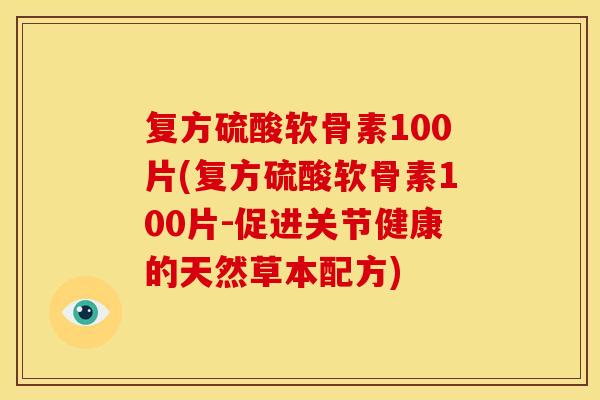 复方硫酸软骨素100片(复方硫酸软骨素100片-促进关节健康的天然草本配方)-第1张图片-关节骑士