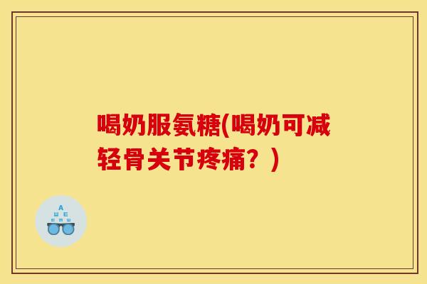 喝奶服氨糖(喝奶可减轻骨关节疼痛？)-第1张图片-关节骑士