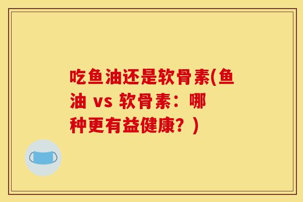 吃鱼油还是软骨素(鱼油 vs 软骨素:哪种更有益健康?)-第1张图片-关节骑士 吃鱼油还是软骨素(鱼油 vs 软骨素:哪种更有益健康?)-第1张图片-关节骑士