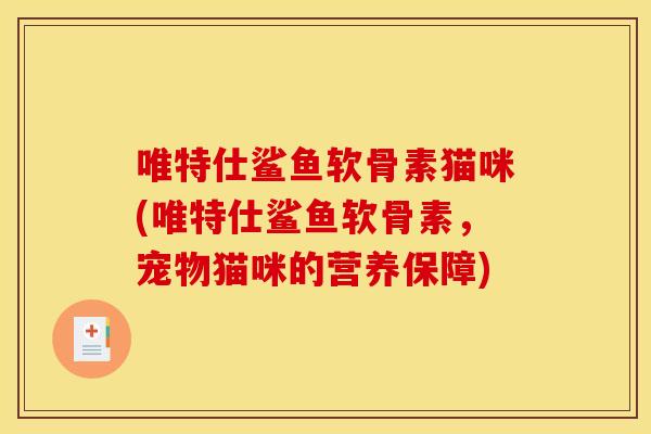 唯特仕鲨鱼软骨素猫咪(唯特仕鲨鱼软骨素,宠物猫咪的营养保障)-第1张图片-关节骑士 唯特仕鲨鱼软骨素猫咪(唯特仕鲨鱼软骨素,宠物猫咪的营养保障)-第1张图片-关节骑士