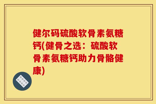 健尔码硫酸软骨素氨糖钙(健骨之选：硫酸软骨素氨糖钙助力骨骼健康)