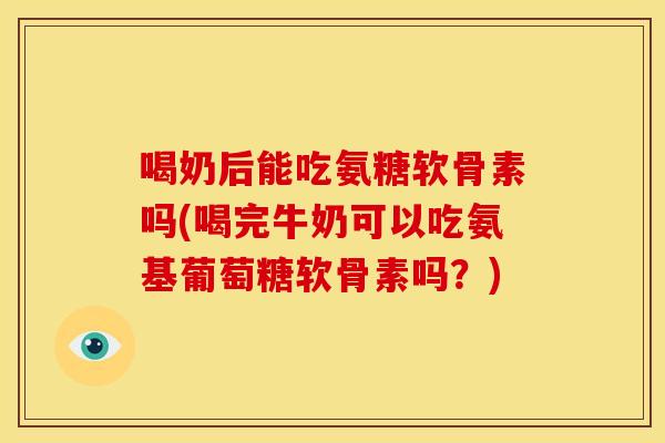 喝奶后能吃氨糖软骨素吗(喝完牛奶可以吃氨基葡萄糖软骨素吗？)-第1张图片-关节骑士