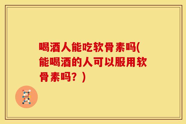 喝酒人能吃软骨素吗(能喝酒的人可以服用软骨素吗?)-第1张图片-关节骑士 喝酒人能吃软骨素吗(能喝酒的人可以服用软骨素吗?)-第1张图片-关节骑士