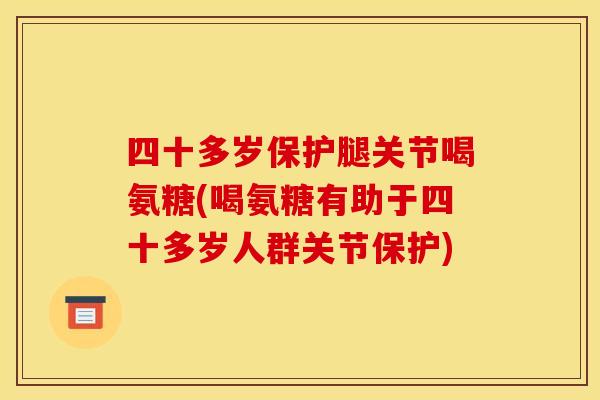 四十多岁保护腿关节喝氨糖(喝氨糖有助于四十多岁人群关节保护)-第1张图片-关节骑士