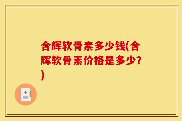 合辉软骨素多少钱(合辉软骨素价格是多少?)-第1张图片-关节骑士 合辉软骨素多少钱(合辉软骨素价格是多少?)-第1张图片-关节骑士