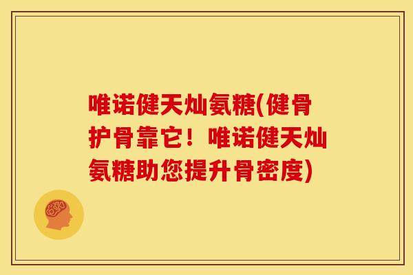 唯诺健天灿氨糖(健骨护骨靠它！唯诺健天灿氨糖助您提升骨密度)