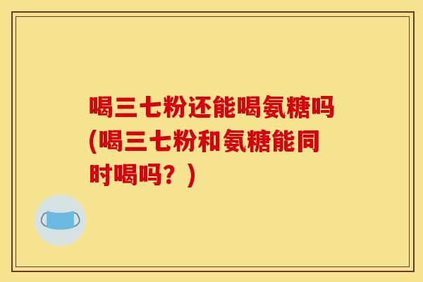 喝三七粉还能喝氨糖吗(喝三七粉和氨糖能同时喝吗？)-第1张图片-关节骑士