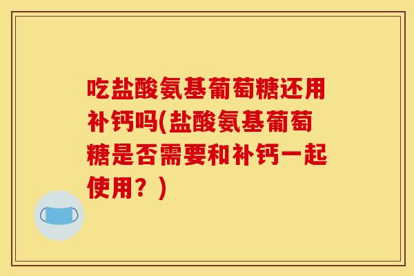 吃盐酸氨基葡萄糖还用补钙吗(盐酸氨基葡萄糖是否需要和补钙一起使用？)-第1张图片-关节骑士