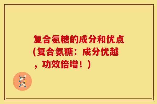 复合氨糖的成分和优点(复合氨糖:成分优越,功效倍增!)-第1张图片-关节骑士 复合氨糖的成分和优点(复合氨糖:成分优越,功效倍增!)-第1张图片-关节骑士