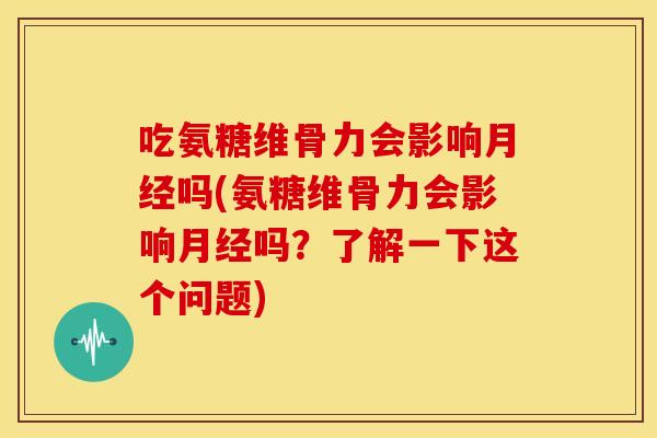 吃氨糖维骨力会影响月经吗(氨糖维骨力会影响月经吗？了解一下这个问题)