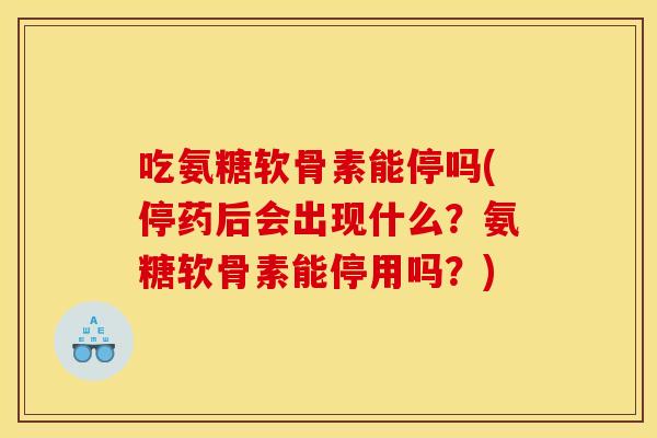 吃氨糖软骨素能停吗(停药后会出现什么？氨糖软骨素能停用吗？)
