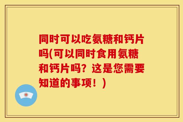 同时可以吃氨糖和钙片吗(可以同时食用氨糖和钙片吗？这是您需要知道的事项！)