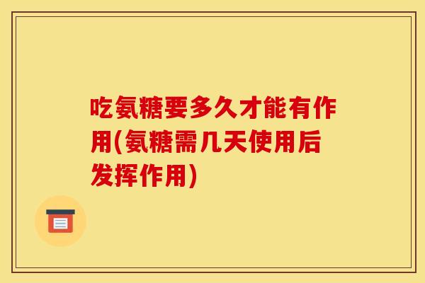 吃氨糖要多久才能有作用(氨糖需几天使用后发挥作用)