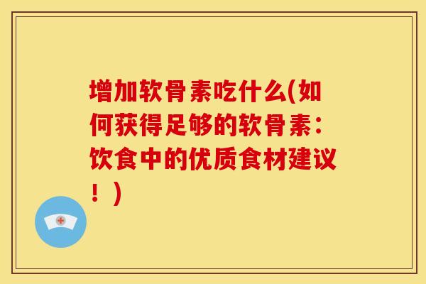 增加软骨素吃什么(如何获得足够的软骨素：饮食中的优质食材建议！)