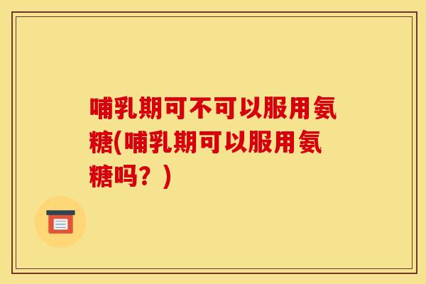 哺乳期可不可以服用氨糖(哺乳期可以服用氨糖吗？)-第1张图片-关节骑士