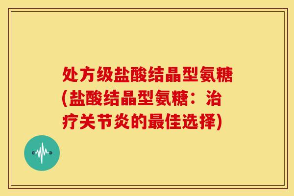 处方级盐酸结晶型氨糖(盐酸结晶型氨糖:治疗关节炎的最佳选择)-第1张图片-关节骑士 处方级盐酸结晶型氨糖(盐酸结晶型氨糖:治疗关节炎的最佳选择)-第1张图片-关节骑士