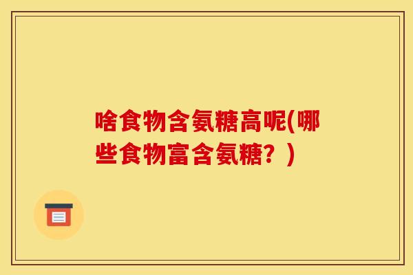 啥食物含氨糖高呢(哪些食物富含氨糖？)