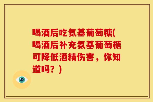 喝酒后吃氨基葡萄糖(喝酒后补充氨基葡萄糖可降低酒精伤害，你知道吗？)