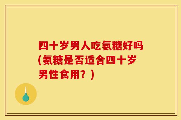 四十岁男人吃氨糖好吗(氨糖是否适合四十岁男性食用？)